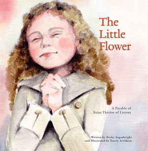 The Little Flower A Parable of St Therese of Lisieux / Becky Arganbright